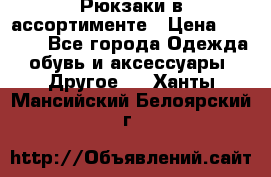 Рюкзаки в ассортименте › Цена ­ 3 500 - Все города Одежда, обувь и аксессуары » Другое   . Ханты-Мансийский,Белоярский г.